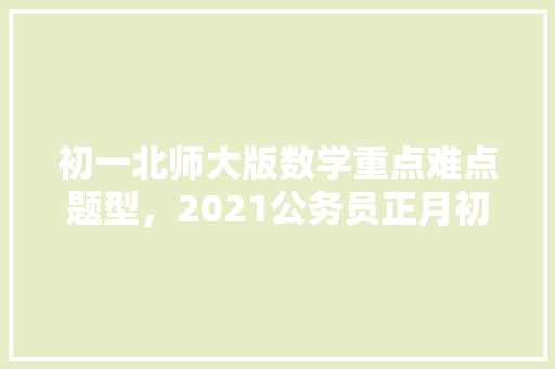 初一北师大版数学重点难点题型，2021公务员正月初几上班 公考知识