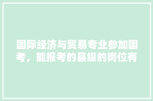 国际经济与贸易专业参加国考，能报考的县级的岗位有哪些，咸宁公务员考试题目及答案 公考知识