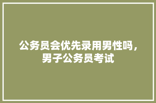 公务员会优先录用男性吗，男子公务员考试 公考知识