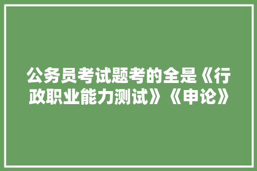 公务员考试题考的全是《行政职业能力测试》《申论》这两本书上的吗，公务员考试题33加33等于多少 教育科普
