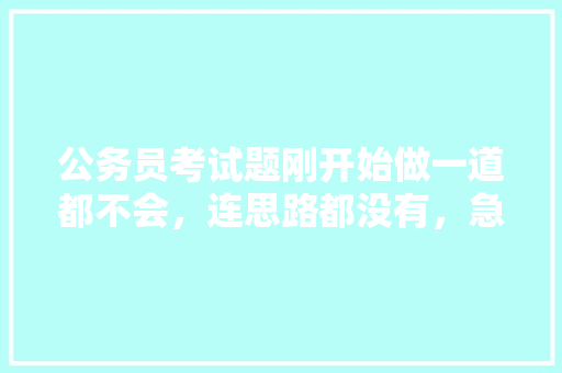 公务员考试题刚开始做一道都不会，连思路都没有，急死我了，怎么办，经典公务员考试题目及答案 大学排名