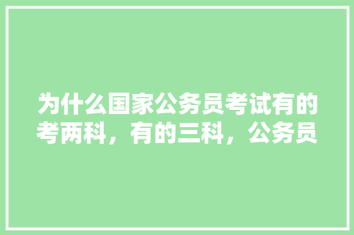为什么国家公务员考试有的考两科，有的三科，公务员考试题考考几次合适 专业填报