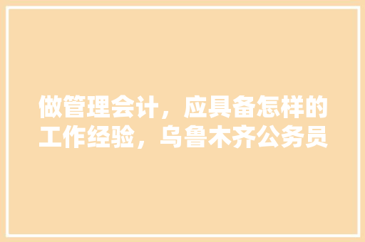 做管理会计，应具备怎样的工作经验，乌鲁木齐公务员考试题型分布