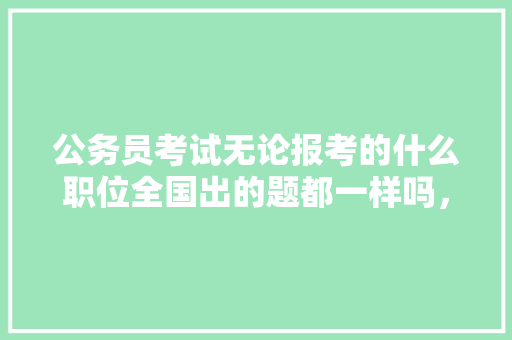 公务员考试无论报考的什么职位全国出的题都一样吗，公务员联考试题谁出的好 教育科普