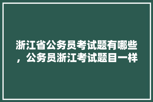浙江省公务员考试题有哪些，公务员浙江考试题目一样吗 专业填报