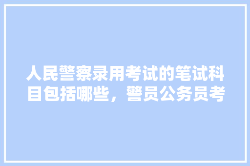 人民警察录用考试的笔试科目包括哪些，警员公务员考试题目及答案 建筑考试