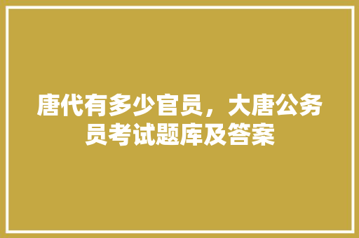 唐代有多少官员，大唐公务员考试题库及答案