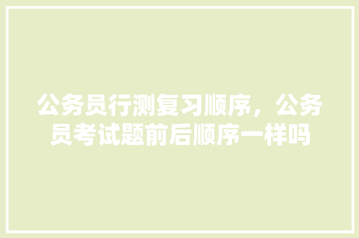公务员行测复习顺序，公务员考试题前后顺序一样吗 建筑考试