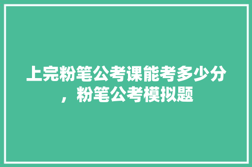 上完粉笔公考课能考多少分，粉笔公考模拟题 教育科普
