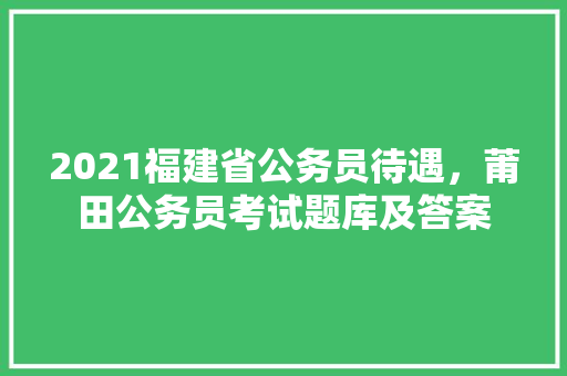 2021福建省公务员待遇，莆田公务员考试题库及答案