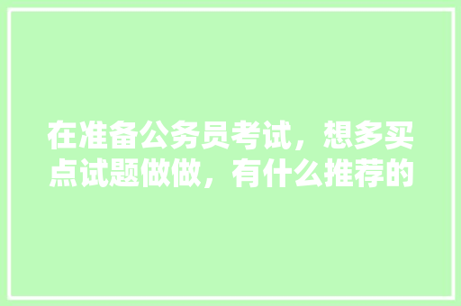 在准备公务员考试，想多买点试题做做，有什么推荐的么，公务员免费考试题目有哪些 教育科普