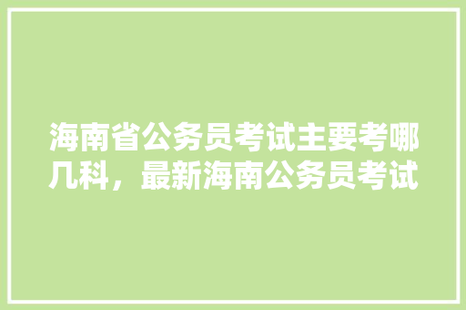 海南省公务员考试主要考哪几科，最新海南公务员考试题库及答案 大学排名