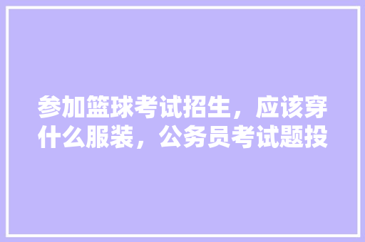 参加篮球考试招生，应该穿什么服装，公务员考试题投篮怎么练 建筑考试