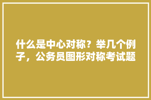 什么是中心对称？举几个例子，公务员图形对称考试题库及答案 专业填报