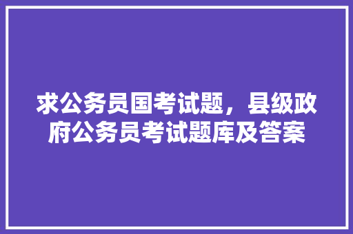求公务员国考试题，县级政府公务员考试题库及答案 教育科普