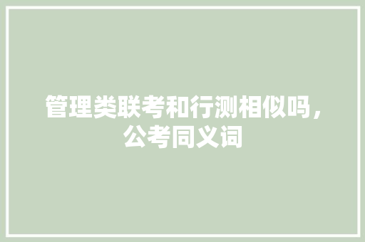 管理类联考和行测相似吗，公考同义词 教育科普