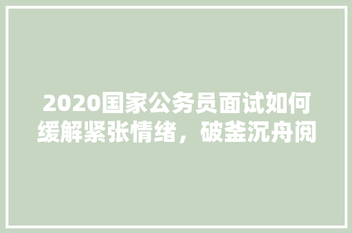 2020国家公务员面试如何缓解紧张情绪，破釜沉舟阅读题 大学排名