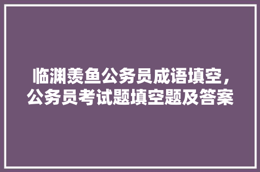 临渊羡鱼公务员成语填空，公务员考试题填空题及答案 教育科普