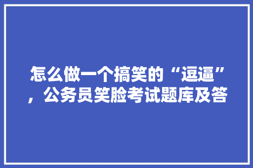 怎么做一个搞笑的“逗逼”，公务员笑脸考试题库及答案 教育科普
