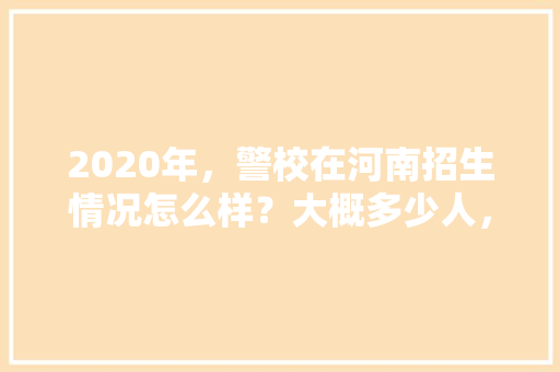 2020年，警校在河南招生情况怎么样？大概多少人，公务员考试维语免费资料 建筑考试