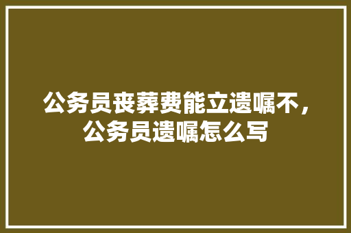 公务员丧葬费能立遗嘱不，公务员遗嘱怎么写 公考知识