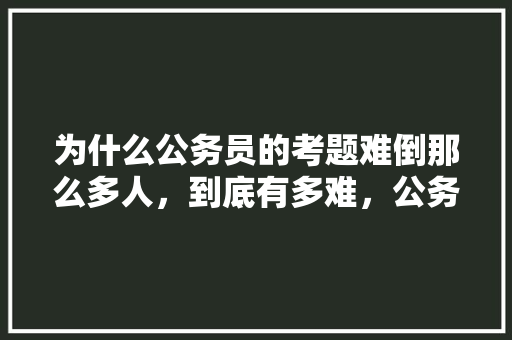 为什么公务员的考题难倒那么多人，到底有多难，公务员考试题数学题 教育科普
