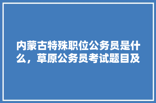 内蒙古特殊职位公务员是什么，草原公务员考试题目及答案 公考知识