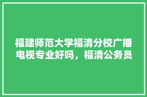 福建师范大学福清分校广播电视专业好吗，福清公务员考试题目及答案 专业填报