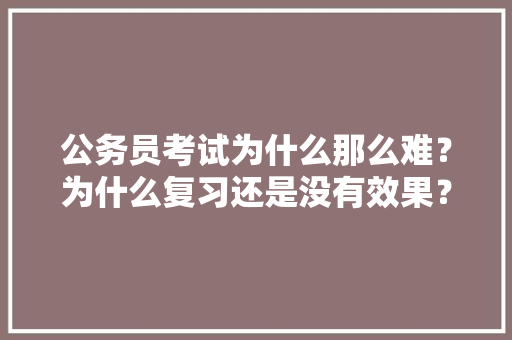 公务员考试为什么那么难？为什么复习还是没有效果？该如何突破瓶颈，为何公务员考试题简单一点 公考知识