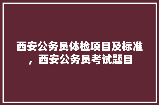 西安公务员体检项目及标准，西安公务员考试题目