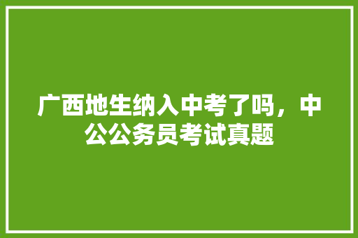 广西地生纳入中考了吗，中公公务员考试真题 教育科普