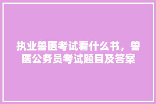 执业兽医考试看什么书，兽医公务员考试题目及答案 建筑考试