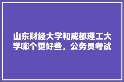 山东财经大学和成都理工大学哪个更好些，公务员考试样题 大学排名