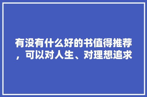 有没有什么好的书值得推荐，可以对人生、对理想追求有帮助的那种，公务员考试题156611 教育科普