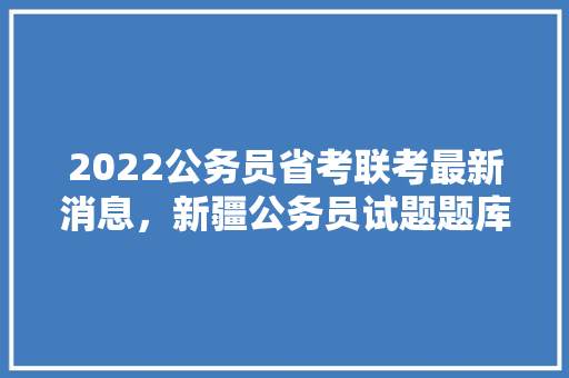 2022公务员省考联考最新消息，新疆公务员试题题库 教育科普