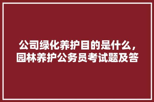 公司绿化养护目的是什么，园林养护公务员考试题及答案 教育科普