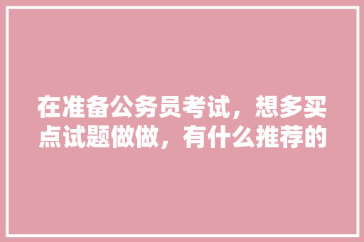 在准备公务员考试，想多买点试题做做，有什么推荐的么，模拟题公务员考试题目及答案 教育科普