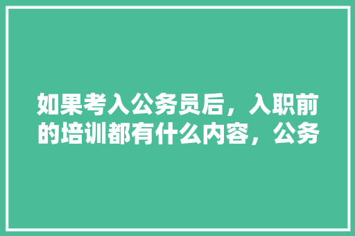 如果考入公务员后，入职前的培训都有什么内容，公务员在培训 考试题中的作用 建筑考试
