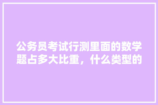 公务员考试行测里面的数学题占多大比重，什么类型的题比较多。考过的人或者专业人员能否指点迷津，公务员考试题占比多少 大学排名