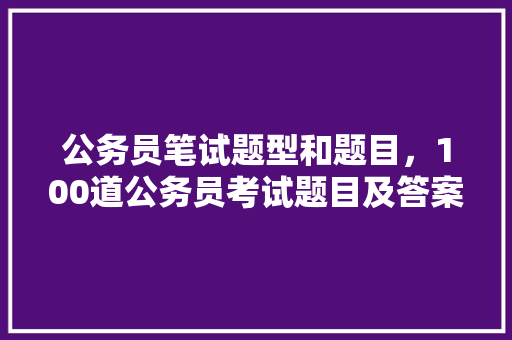 公务员笔试题型和题目，100道公务员考试题目及答案 教育科普