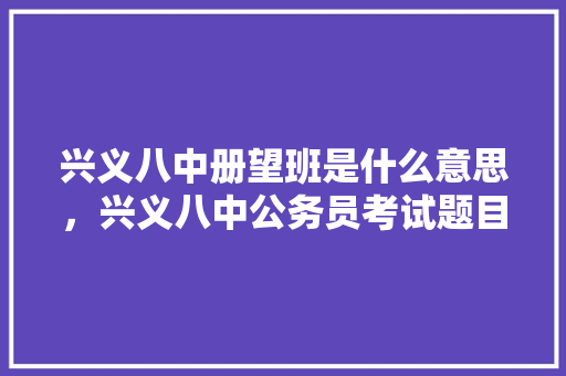 兴义八中册望班是什么意思，兴义八中公务员考试题目 建筑考试