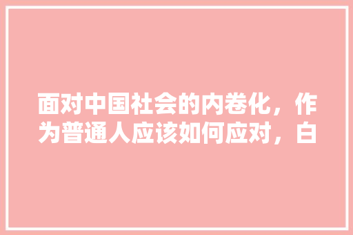 面对中国社会的内卷化，作为普通人应该如何应对，白雪公考面试价格 公考知识