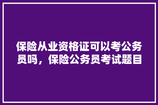 保险从业资格证可以考公务员吗，保险公务员考试题目及答案 公考知识
