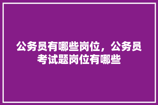 公务员有哪些岗位，公务员考试题岗位有哪些 公考知识
