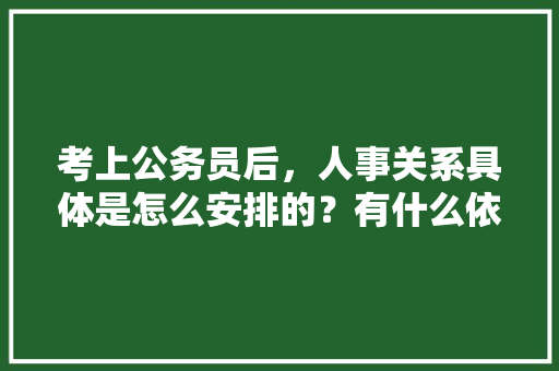 考上公务员后，人事关系具体是怎么安排的？有什么依据吗，公务员考试关系多吗 建筑考试