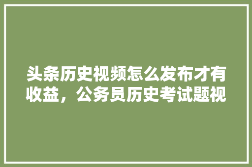 头条历史视频怎么发布才有收益，公务员历史考试题视频讲解