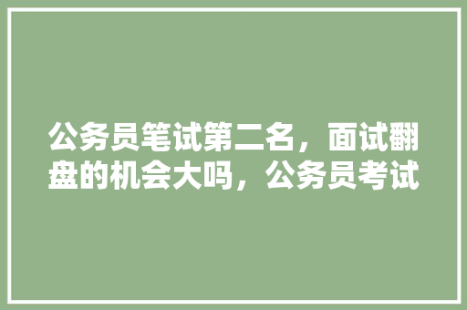 公务员笔试第二名，面试翻盘的机会大吗，公务员考试题翻了几倍怎么办 大学排名