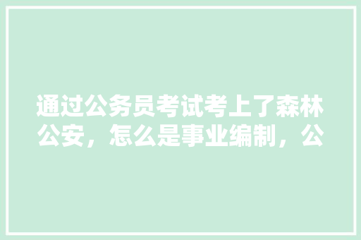 通过公务员考试考上了森林公安，怎么是事业编制，公务员森林考试题及答案 公考知识