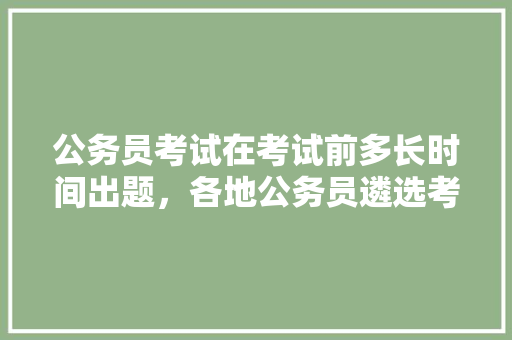 公务员考试在考试前多长时间出题，各地公务员遴选考试题一样吗 大学排名