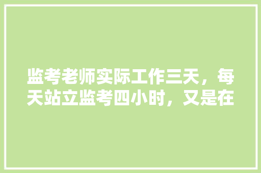 监考老师实际工作三天，每天站立监考四小时，又是在假期期间监考，大家怎么看，公务员钻孔技术考试题及答案 公考知识
